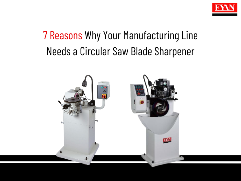 7 Reasons Why Your Manufacturing Line Needs a Circular Saw Blade Sharpener